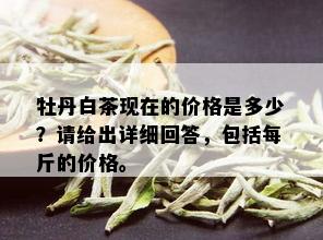 牡丹白茶现在的价格是多少？请给出详细回答，包括每斤的价格。