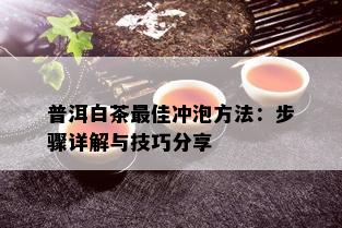 普洱白茶更佳冲泡方法：步骤详解与技巧分享