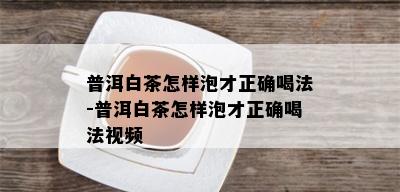 普洱白茶怎样泡才正确喝法-普洱白茶怎样泡才正确喝法视频