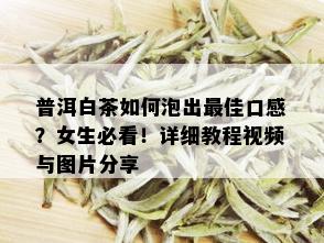 普洱白茶如何泡出更佳口感？女生必看！详细教程视频与图片分享