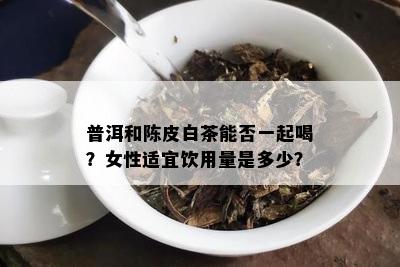 普洱和陈皮白茶能否一起喝？女性适宜饮用量是多少？