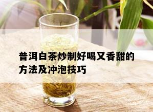 普洱白茶炒制好喝又香甜的方法及冲泡技巧