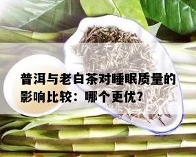 普洱与老白茶对睡眠质量的影响比较：哪个更优？