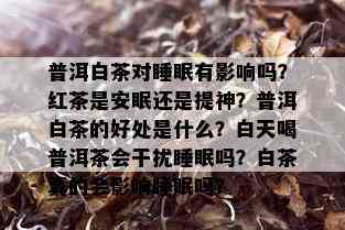 普洱白茶对睡眠有影响吗？红茶是安眠还是提神？普洱白茶的好处是什么？白天喝普洱茶会干扰睡眠吗？白茶真的会影响睡眠吗？