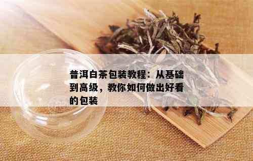 普洱白茶包装教程：从基础到高级，教你如何做出好看的包装