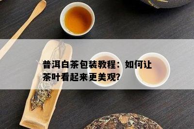 普洱白茶包装教程：如何让茶叶看起来更美观？