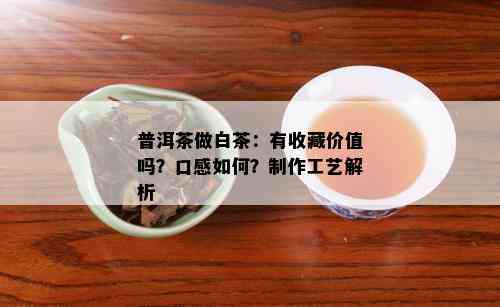 普洱茶做白茶：有收藏价值吗？口感如何？制作工艺解析