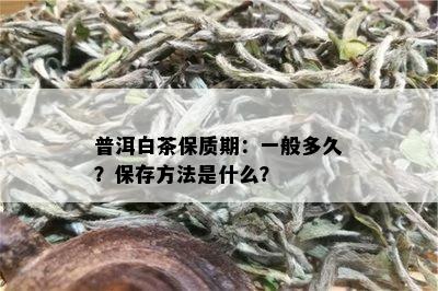 普洱白茶保质期：一般多久？保存方法是什么？
