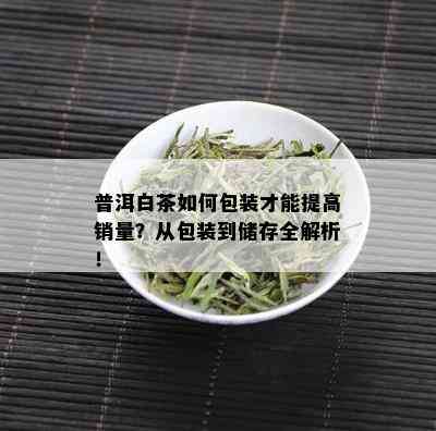 普洱白茶如何包装才能提高销量？从包装到储存全解析！