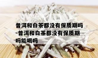 普洱和白茶都没有保质期吗-普洱和白茶都没有保质期吗能喝吗