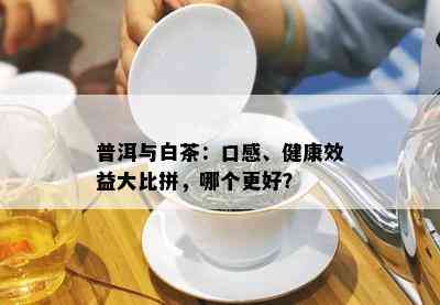 普洱与白茶：口感、健康效益大比拼，哪个更好？