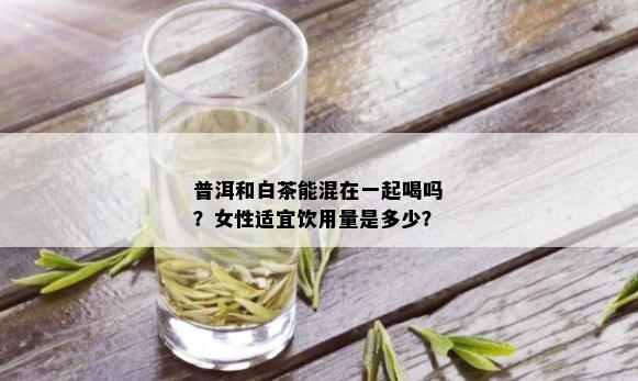 普洱和白茶能混在一起喝吗？女性适宜饮用量是多少？