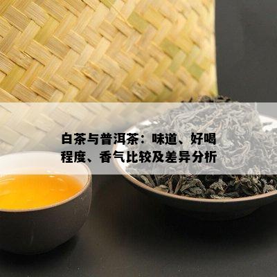白茶与普洱茶：味道、好喝程度、香气比较及差异分析