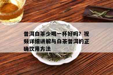 普洱白茶少喝一杯好吗？视频详细讲解与白茶普洱的正确饮用方法