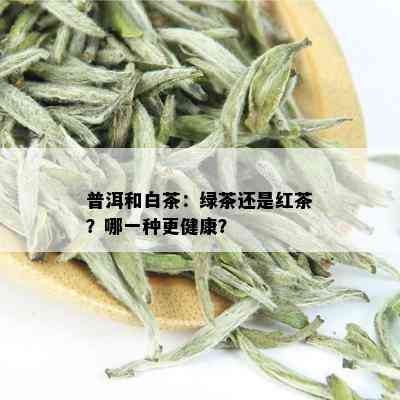 普洱和白茶：绿茶还是红茶？哪一种更健康？