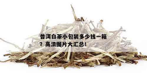 普洱白茶小包装多少钱一箱？高清图片大汇总！