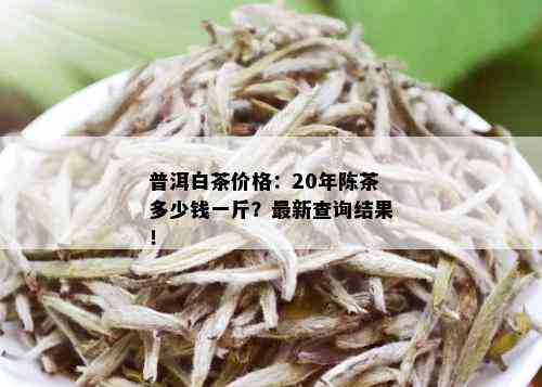 普洱白茶价格：20年陈茶多少钱一斤？最新查询结果！