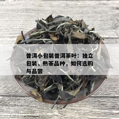 普洱小包装普洱茶叶：独立包装，熟茶品种，如何选购与品尝