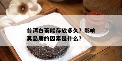 普洱白茶能存放多久？影响其品质的因素是什么？