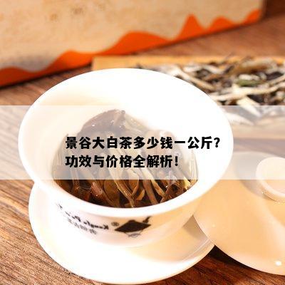 景谷大白茶多少钱一公斤？功效与价格全解析！