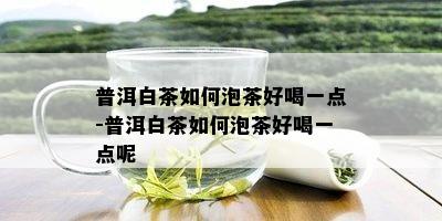 普洱白茶如何泡茶好喝一点-普洱白茶如何泡茶好喝一点呢