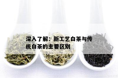 深入了解：新工艺白茶与传统白茶的主要区别