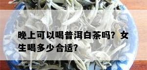 晚上可以喝普洱白茶吗？女生喝多少合适？