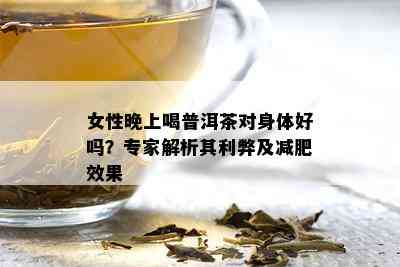 女性晚上喝普洱茶对身体好吗？专家解析其利弊及减肥效果