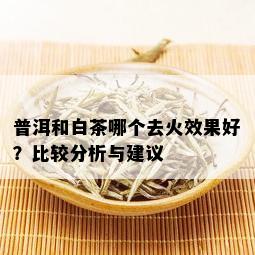 普洱和白茶哪个去火效果好？比较分析与建议