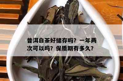 普洱白茶好储存吗？一年两次可以吗？保质期有多久？