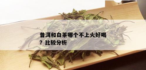 普洱和白茶哪个不上火好喝？比较分析