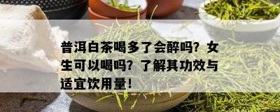 普洱白茶喝多了会醉吗？女生可以喝吗？了解其功效与适宜饮用量！