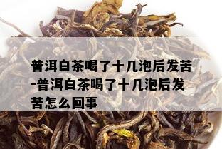 普洱白茶喝了十几泡后发苦-普洱白茶喝了十几泡后发苦怎么回事