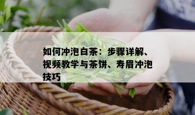 如何冲泡白茶：步骤详解、视频教学与茶饼、寿眉冲泡技巧