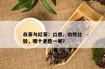 白茶与红茶：口感、功效比较，哪个更胜一筹？