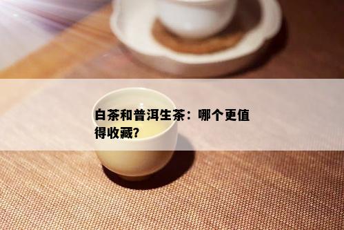 白茶和普洱生茶：哪个更值得收藏？