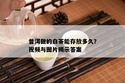 普洱做的白茶能存放多久？视频与图片揭示答案