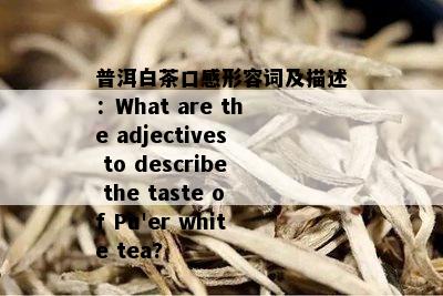 普洱白茶口感形容词及描述：What are the adjectives to describe the taste of Pu'er white tea?