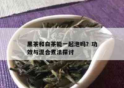 黑茶和白茶能一起泡吗？功效与混合煮法探讨