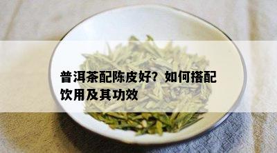 普洱茶配陈皮好？如何搭配饮用及其功效