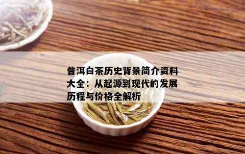 普洱白茶历史背景简介资料大全：从起源到现代的发展历程与价格全解析