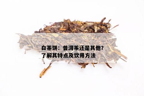 白茶饼：普洱茶还是其他？了解其特点及饮用方法