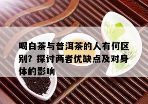 喝白茶与普洱茶的人有何区别？探讨两者优缺点及对身体的影响