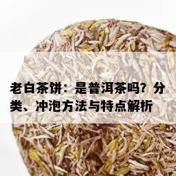 老白茶饼：是普洱茶吗？分类、冲泡方法与特点解析