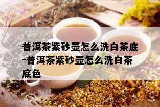 普洱茶紫砂壶怎么洗白茶底-普洱茶紫砂壶怎么洗白茶底色