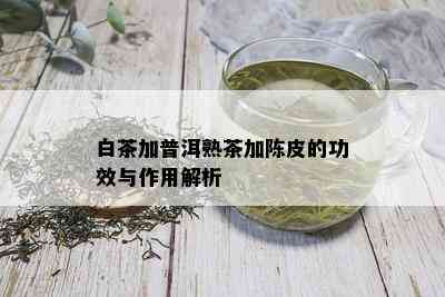 白茶加普洱熟茶加陈皮的功效与作用解析