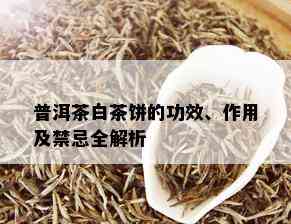 普洱茶白茶饼的功效、作用及禁忌全解析