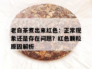 老白茶煮出来红色：正常现象还是存在问题？红色颗粒原因解析