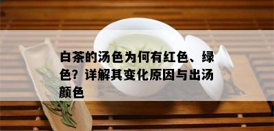 白茶的汤色为何有红色、绿色？详解其变化原因与出汤颜色