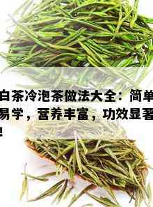 白茶冷泡茶做法大全：简单易学，营养丰富，功效显著！